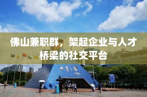 佛山兼职群，架起企业与人才桥梁的社交平台