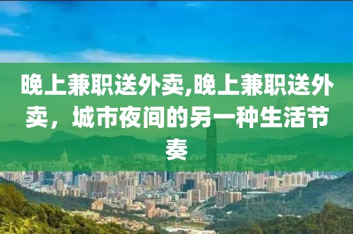 晚上兼职送外卖,晚上兼职送外卖，城市夜间的另一种生活节奏