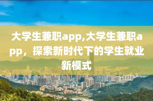 大学生兼职app,大学生兼职app，探索新时代下的学生就业新模式