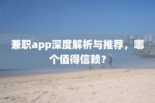 兼职app深度解析与推荐，哪个值得信赖？