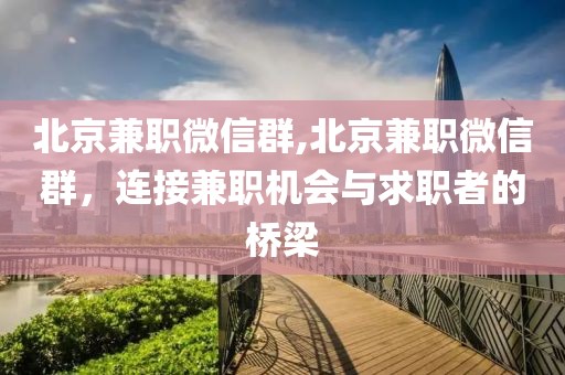 北京兼职微信群,北京兼职微信群，连接兼职机会与求职者的桥梁