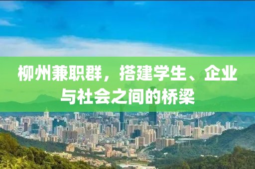 柳州兼职群，搭建学生、企业与社会之间的桥梁