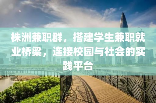 株洲兼职群，搭建学生兼职就业桥梁，连接校园与社会的实践平台