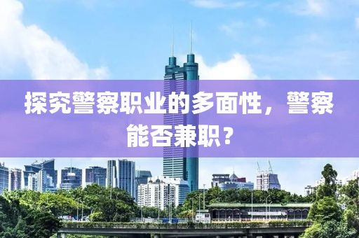 探究警察职业的多面性，警察能否兼职？