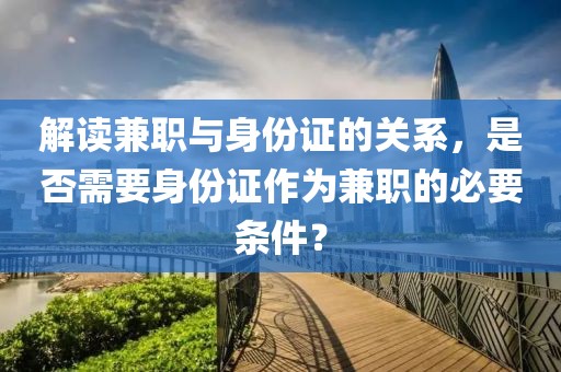 解读兼职与身份证的关系，是否需要身份证作为兼职的必要条件？