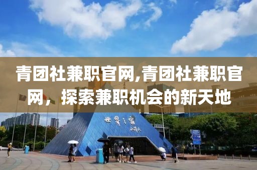 青团社兼职官网,青团社兼职官网，探索兼职机会的新天地