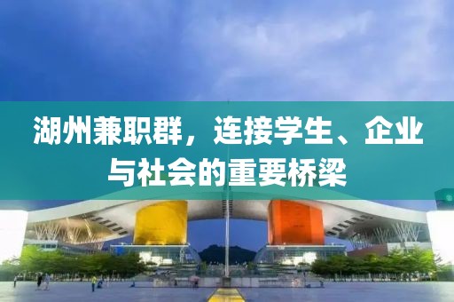 湖州兼职群，连接学生、企业与社会的重要桥梁