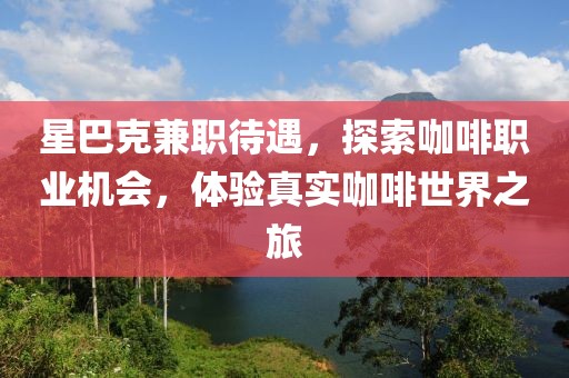 星巴克兼职待遇，探索咖啡职业机会，体验真实咖啡世界之旅