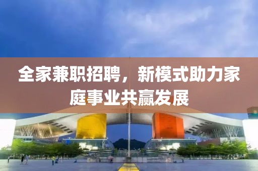 全家兼职招聘，新模式助力家庭事业共赢发展