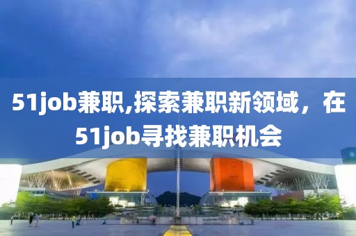 51job兼职,探索兼职新领域，在51job寻找兼职机会