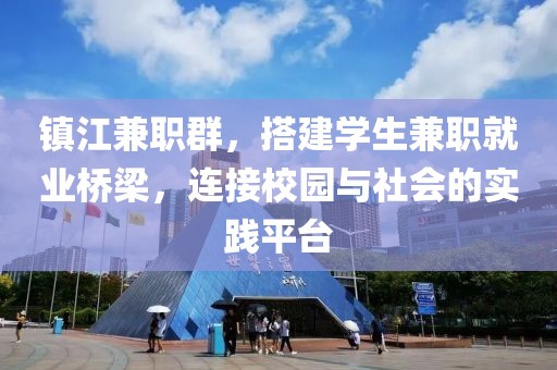 镇江兼职群，搭建学生兼职就业桥梁，连接校园与社会的实践平台