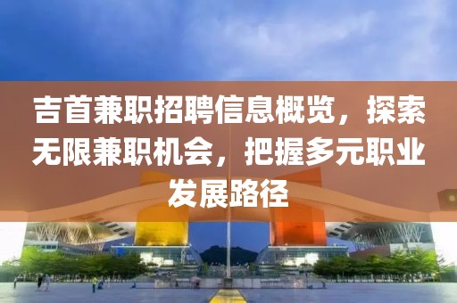 吉首兼职招聘信息概览，探索无限兼职机会，把握多元职业发展路径