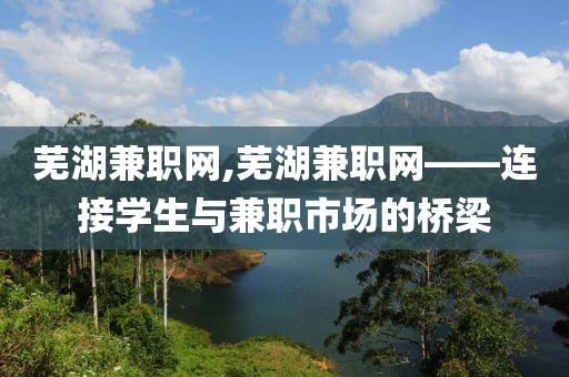 芜湖兼职网,芜湖兼职网——连接学生与兼职市场的桥梁