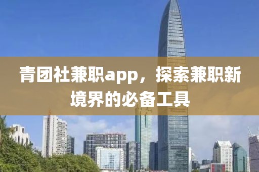 青团社兼职app，探索兼职新境界的必备工具