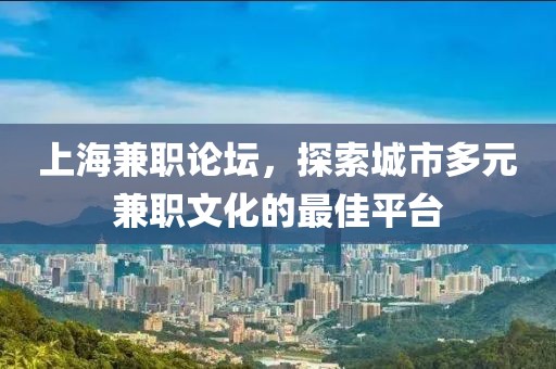 上海兼职论坛，探索城市多元兼职文化的最佳平台