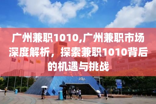 广州兼职1010,广州兼职市场深度解析，探索兼职1010背后的机遇与挑战