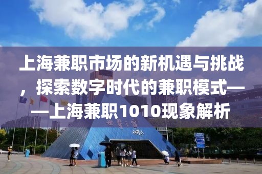 上海兼职市场的新机遇与挑战，探索数字时代的兼职模式——上海兼职1010现象解析