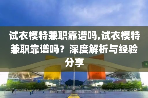 试衣模特兼职靠谱吗,试衣模特兼职靠谱吗？深度解析与经验分享