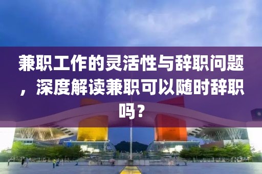 兼职工作的灵活性与辞职问题，深度解读兼职可以随时辞职吗？