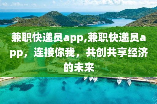 兼职快递员app,兼职快递员app，连接你我，共创共享经济的未来