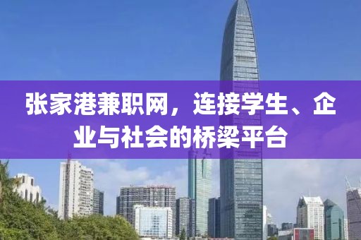 张家港兼职网，连接学生、企业与社会的桥梁平台