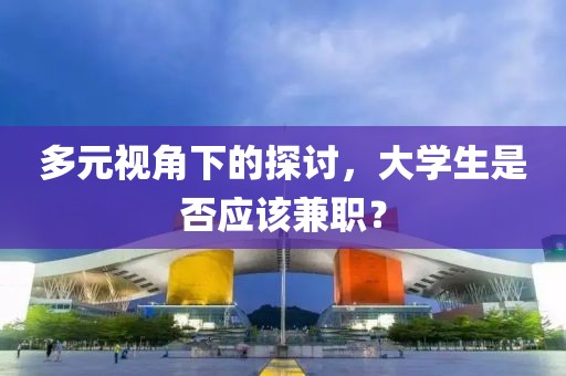 多元视角下的探讨，大学生是否应该兼职？