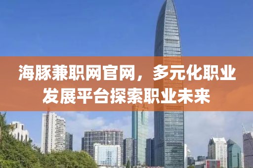 海豚兼职网官网，多元化职业发展平台探索职业未来