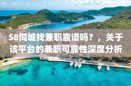 58同城找兼职靠谱吗？，关于该平台的兼职可靠性深度分析