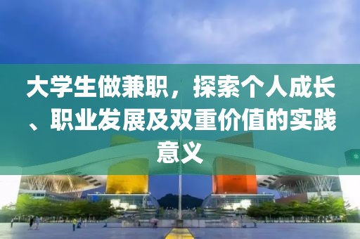 大学生做兼职，探索个人成长、职业发展及双重价值的实践意义