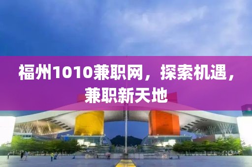 福州1010兼职网，探索机遇，兼职新天地