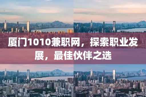 厦门1010兼职网，探索职业发展，最佳伙伴之选