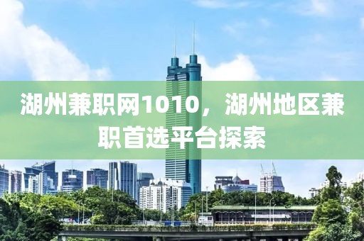 湖州兼职网1010，湖州地区兼职首选平台探索