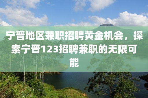 宁晋地区兼职招聘黄金机会，探索宁晋123招聘兼职的无限可能