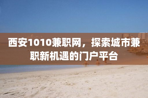 西安1010兼职网，探索城市兼职新机遇的门户平台