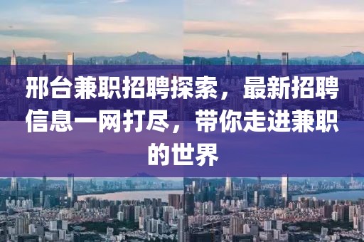 邢台兼职招聘探索，最新招聘信息一网打尽，带你走进兼职的世界