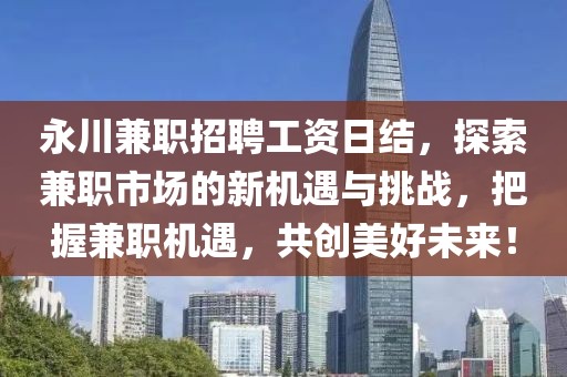 永川兼职招聘工资日结，探索兼职市场的新机遇与挑战，把握兼职机遇，共创美好未来！