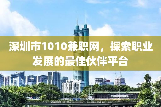 深圳市1010兼职网，探索职业发展的最佳伙伴平台