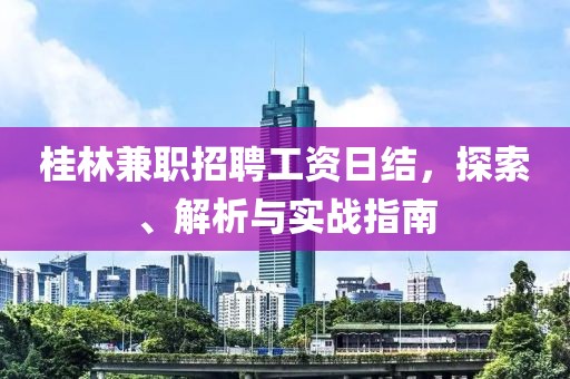 桂林兼职招聘工资日结，探索、解析与实战指南