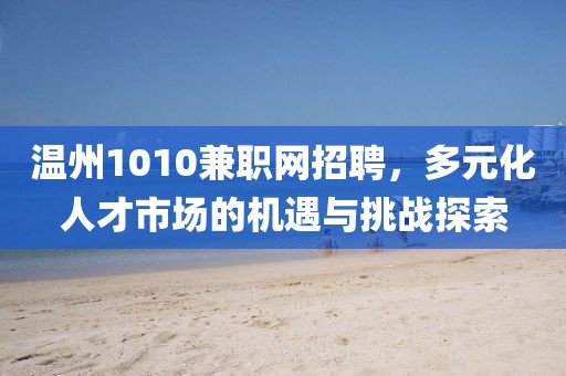 温州1010兼职网招聘，多元化人才市场的机遇与挑战探索