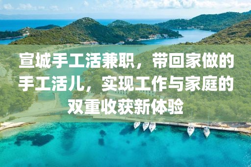 宣城手工活兼职，带回家做的手工活儿，实现工作与家庭的双重收获新体验