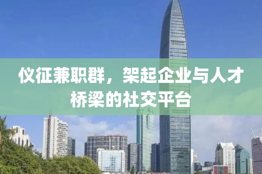 仪征兼职群，架起企业与人才桥梁的社交平台