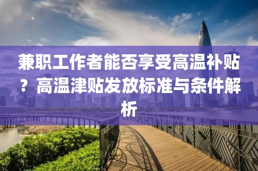 兼职工作者能否享受高温补贴？高温津贴发放标准与条件解析