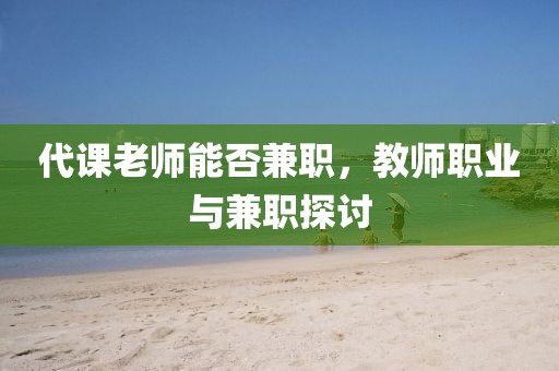 代课老师能否兼职，教师职业与兼职探讨