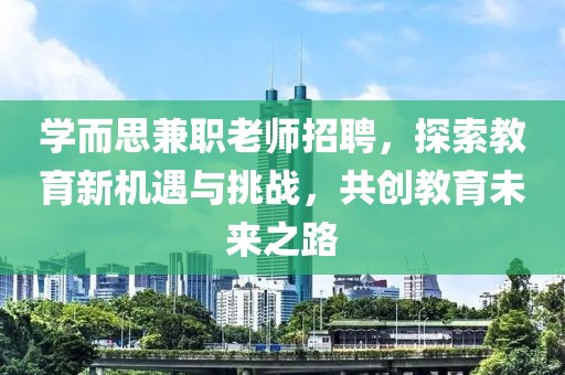 学而思兼职老师招聘，探索教育新机遇与挑战，共创教育未来之路