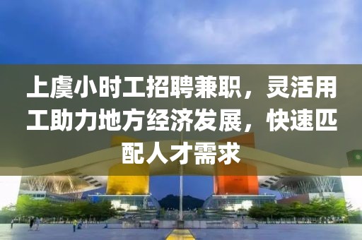 上虞小时工招聘兼职，灵活用工助力地方经济发展，快速匹配人才需求