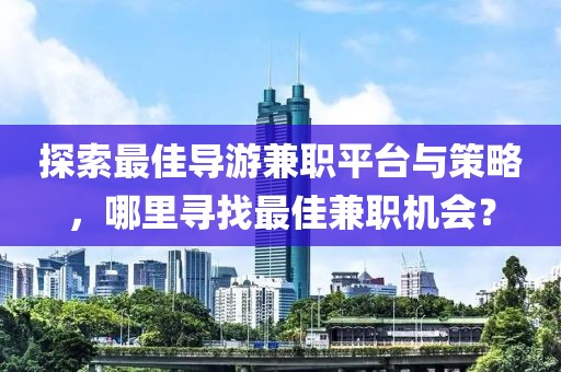 探索最佳导游兼职平台与策略，哪里寻找最佳兼职机会？