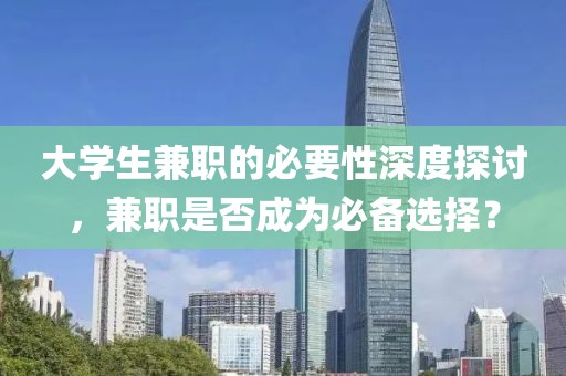 大学生兼职的必要性深度探讨，兼职是否成为必备选择？