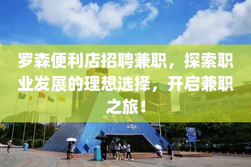 罗森便利店招聘兼职，探索职业发展的理想选择，开启兼职之旅！