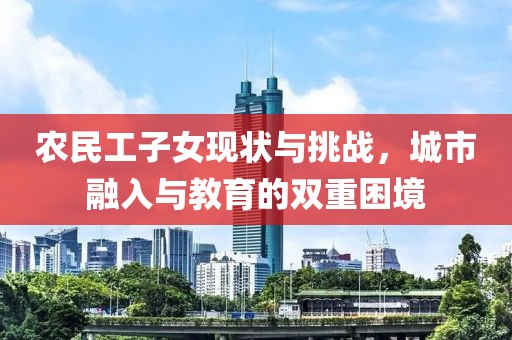 农民工子女现状与挑战，城市融入与教育的双重困境