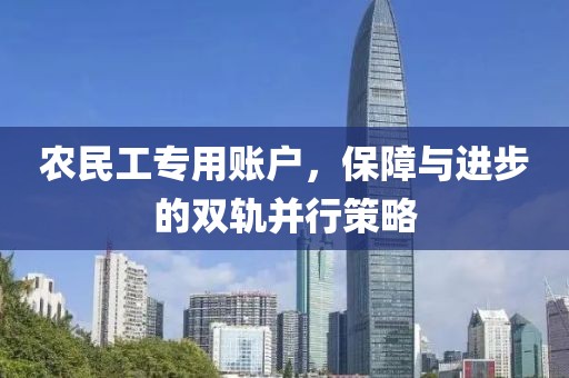 农民工专用账户，保障与进步的双轨并行策略